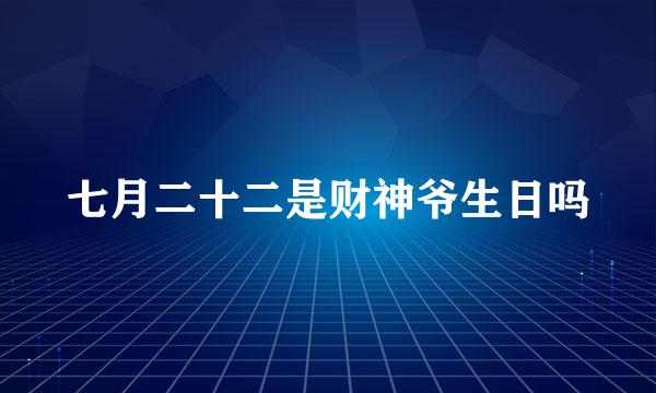 七月二十二是财神爷生日吗