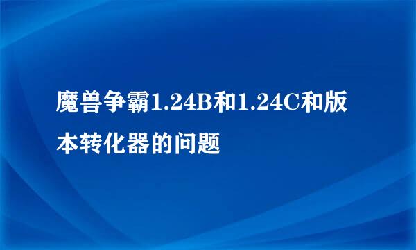 魔兽争霸1.24B和1.24C和版本转化器的问题