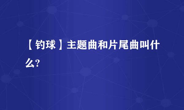 【钓球】主题曲和片尾曲叫什么?