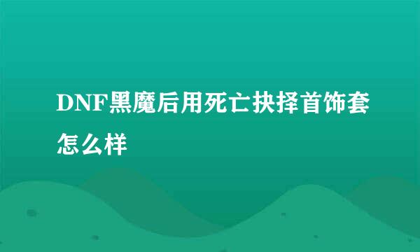 DNF黑魔后用死亡抉择首饰套怎么样