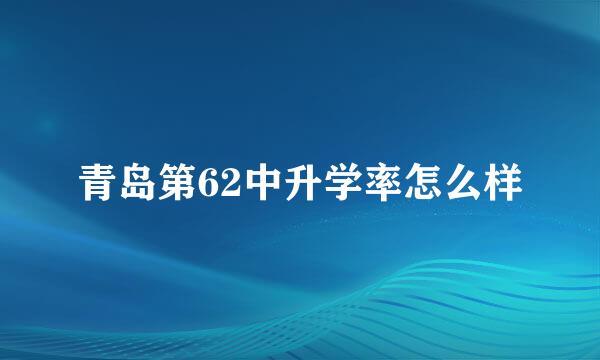 青岛第62中升学率怎么样