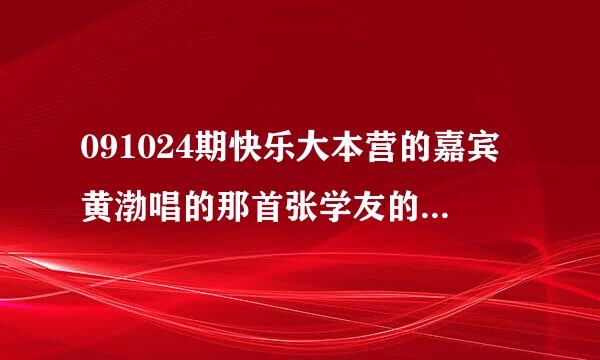 091024期快乐大本营的嘉宾黄渤唱的那首张学友的歌叫什么名字？