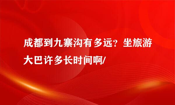 成都到九寨沟有多远？坐旅游大巴许多长时间啊/