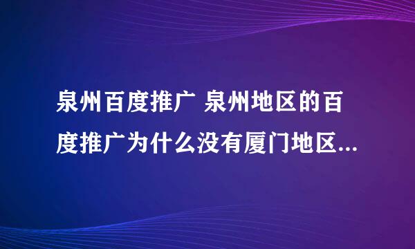 泉州百度推广 泉州地区的百度推广为什么没有厦门地区的好呢 大家说说见解