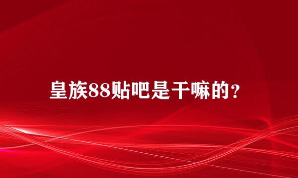 皇族88贴吧是干嘛的？