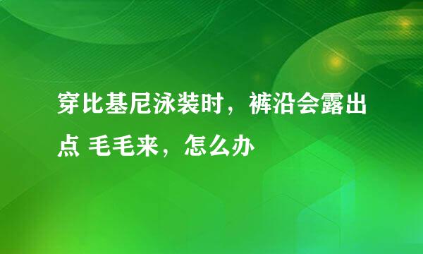 穿比基尼泳装时，裤沿会露出点 毛毛来，怎么办