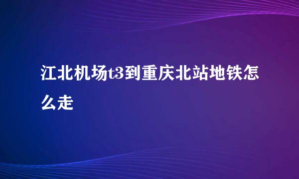 江北机场t3到重庆北站地铁怎么走