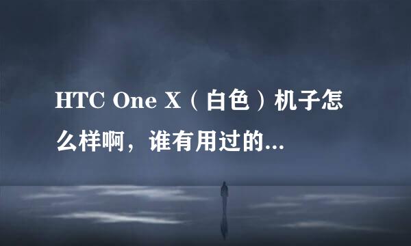 HTC One X（白色）机子怎么样啊，谁有用过的心得体会