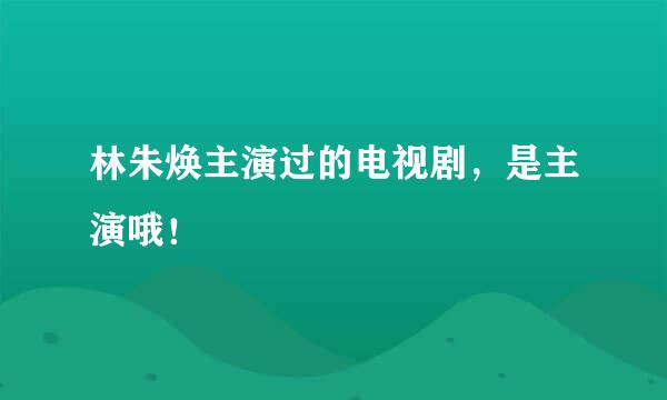 林朱焕主演过的电视剧，是主演哦！