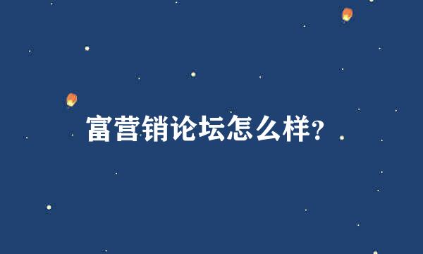 富营销论坛怎么样？