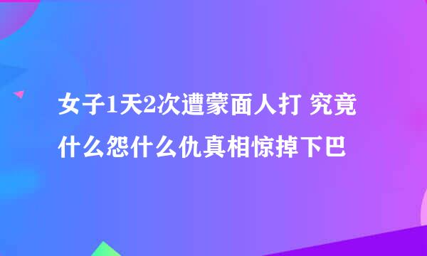 女子1天2次遭蒙面人打 究竟什么怨什么仇真相惊掉下巴