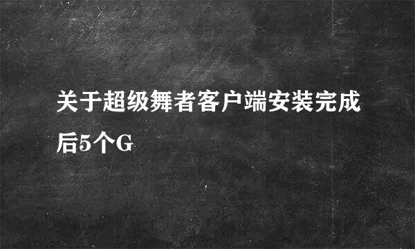 关于超级舞者客户端安装完成后5个G