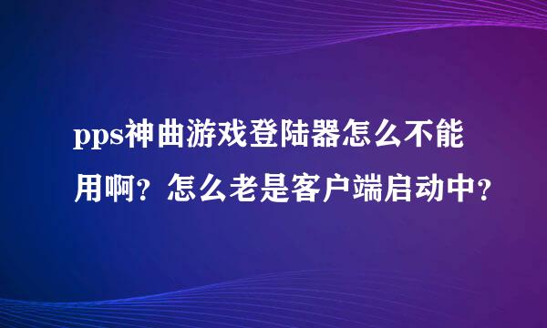 pps神曲游戏登陆器怎么不能用啊？怎么老是客户端启动中？