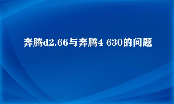 奔腾d2.66与奔腾4 630的问题