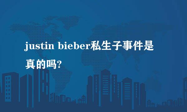 justin bieber私生子事件是真的吗?