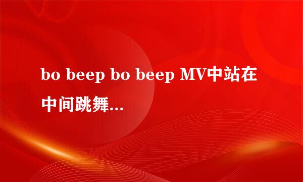 bo beep bo beep MV中站在中间跳舞的是谁？