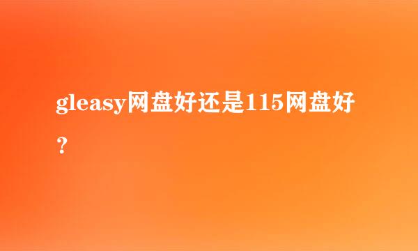 gleasy网盘好还是115网盘好？