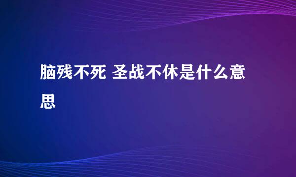 脑残不死 圣战不休是什么意思