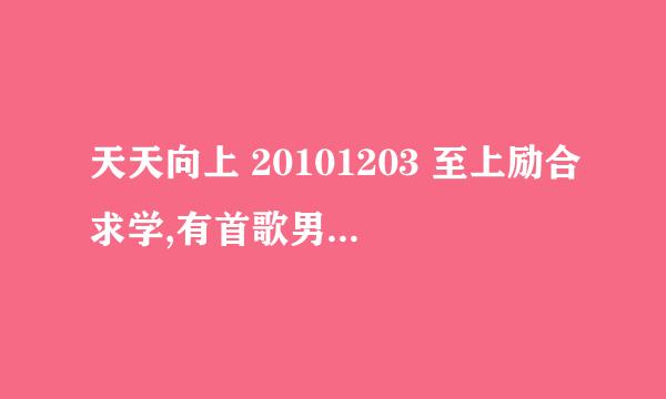 天天向上 20101203 至上励合求学,有首歌男的唱的，几乎贯穿整个求学过程，小五在杰克逊录音棚，有响起！