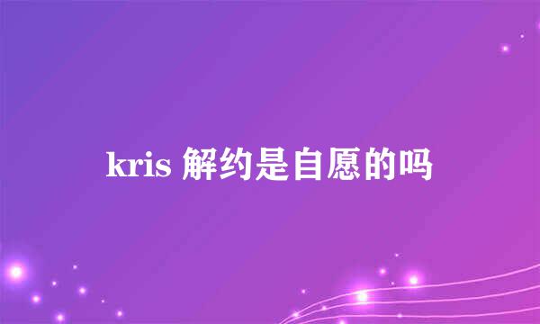 kris 解约是自愿的吗