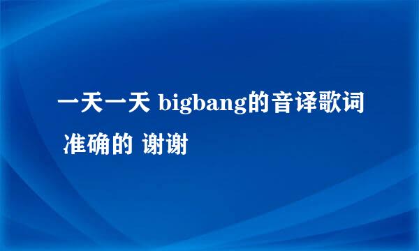 一天一天 bigbang的音译歌词 准确的 谢谢