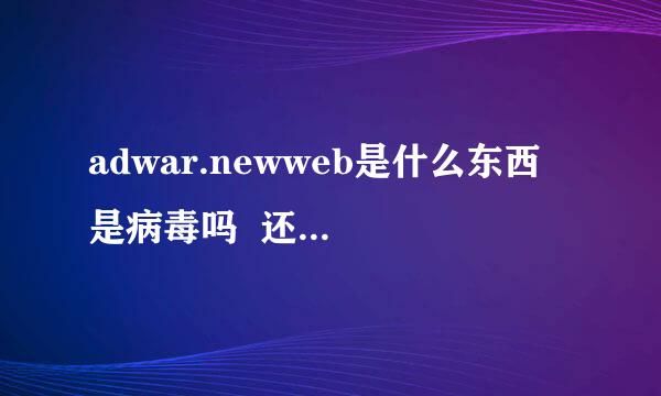 adwar.newweb是什么东西 是病毒吗  还是系统东西  感染病毒怎办