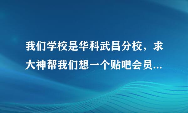 我们学校是华科武昌分校，求大神帮我们想一个贴吧会员的名字，不超过4个字