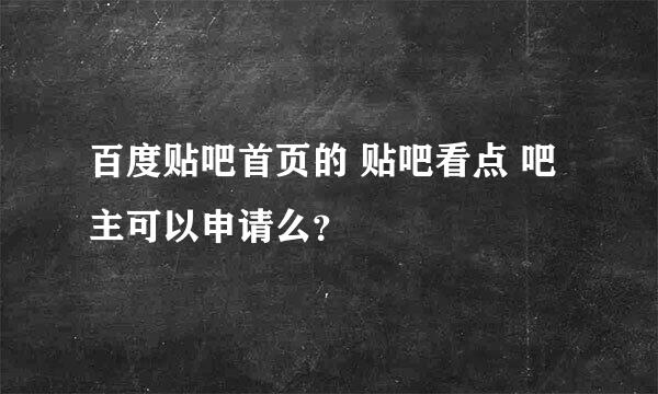 百度贴吧首页的 贴吧看点 吧主可以申请么？