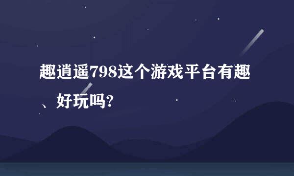 趣逍遥798这个游戏平台有趣、好玩吗?