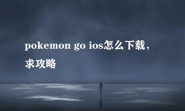 pokemon go ios怎么下载，求攻略