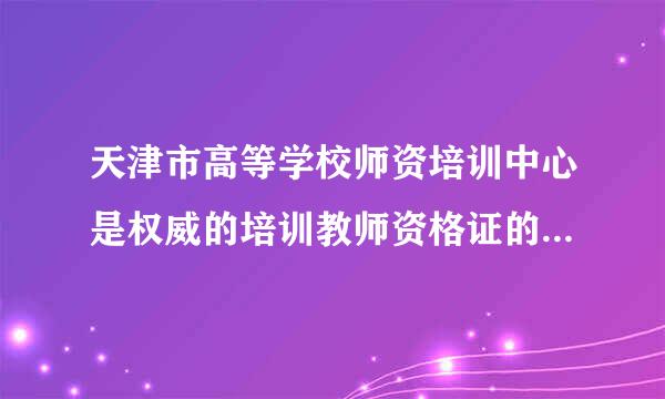 天津市高等学校师资培训中心是权威的培训教师资格证的地方吗？教育学心理学的课程讲得怎样？谢谢！