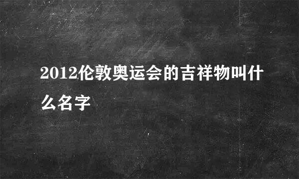 2012伦敦奥运会的吉祥物叫什么名字