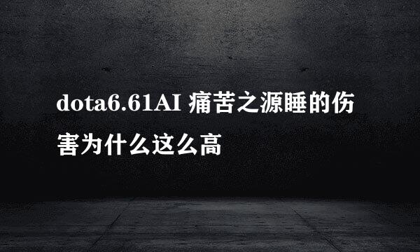 dota6.61AI 痛苦之源睡的伤害为什么这么高