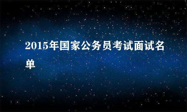 2015年国家公务员考试面试名单