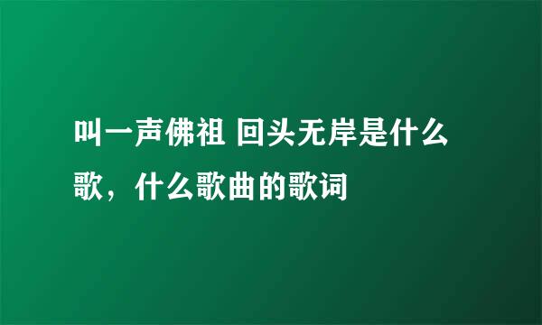 叫一声佛祖 回头无岸是什么歌，什么歌曲的歌词