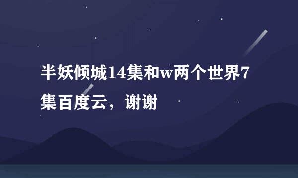 半妖倾城14集和w两个世界7集百度云，谢谢