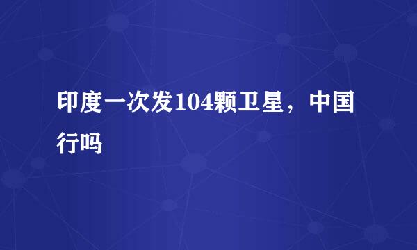 印度一次发104颗卫星，中国行吗