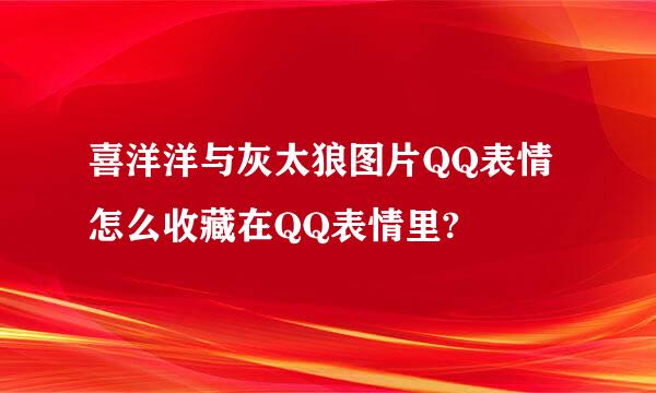 喜洋洋与灰太狼图片QQ表情怎么收藏在QQ表情里?