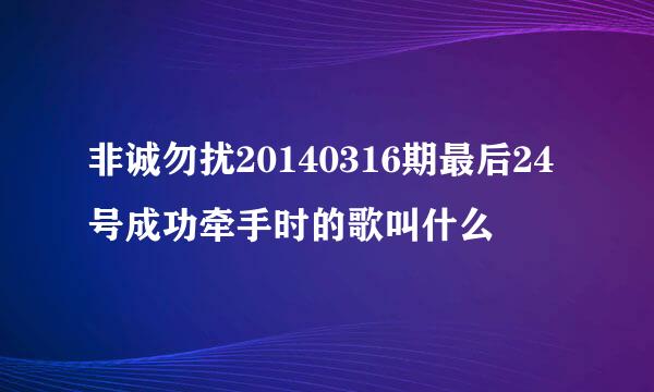 非诚勿扰20140316期最后24号成功牵手时的歌叫什么