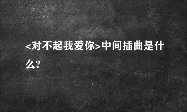 <对不起我爱你>中间插曲是什么?