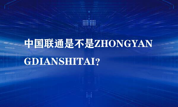 中国联通是不是ZHONGYANGDIANSHITAI？