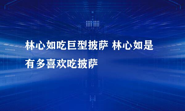 林心如吃巨型披萨 林心如是有多喜欢吃披萨