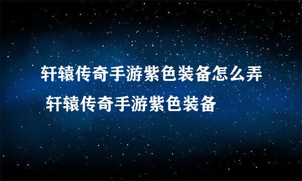 轩辕传奇手游紫色装备怎么弄 轩辕传奇手游紫色装备