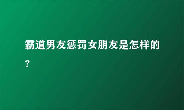 霸道男友惩罚女朋友是怎样的？