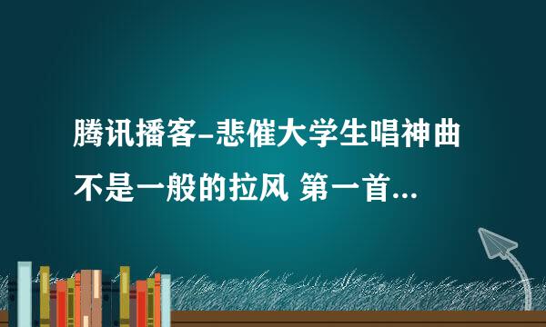 腾讯播客-悲催大学生唱神曲 不是一般的拉风 第一首是什么歌啊