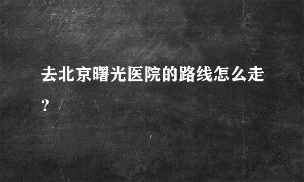 去北京曙光医院的路线怎么走？