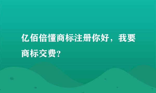 亿佰倍懂商标注册你好，我要商标交费？