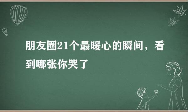 朋友圈21个最暖心的瞬间，看到哪张你哭了