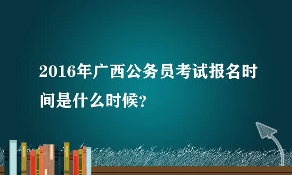 2016年广西公务员考试报名时间是什么时候？