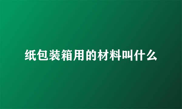 纸包装箱用的材料叫什么